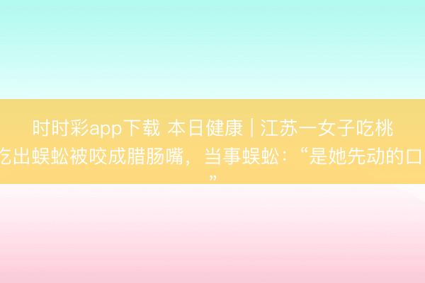 時時彩app下載 本日健康 | 江蘇一女子吃桃吃出蜈蚣被咬成臘腸嘴，當事蜈蚣：“是她先動的口”