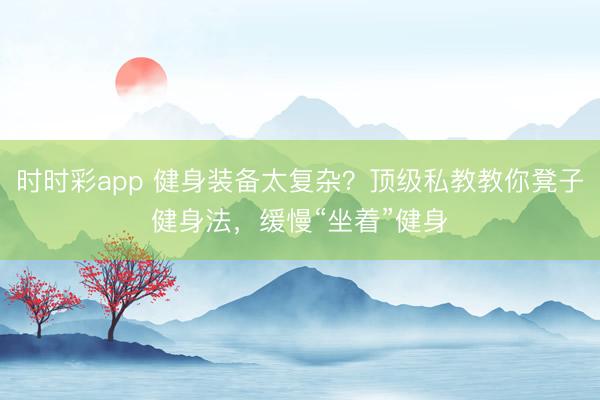 時時彩app 健身裝備太復(fù)雜?頂級私教教你凳子健身法,緩慢“坐著”健身