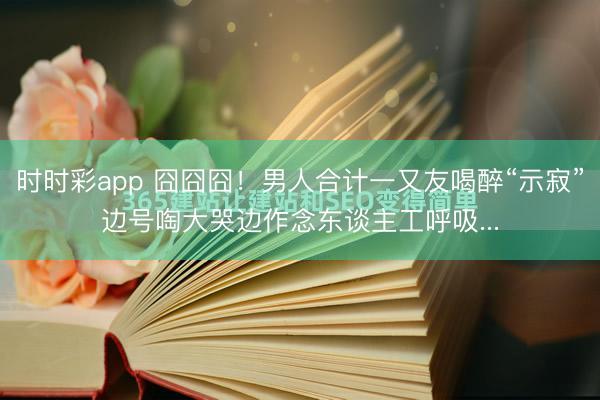 時時彩app 囧囧囧!男人合計一又友喝醉“示寂”邊號啕大哭邊作念東談主工呼吸...