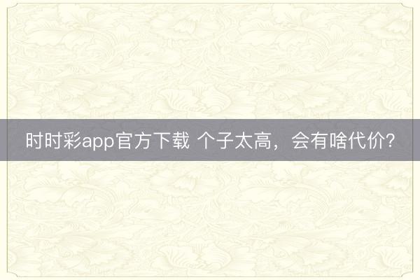 時時彩app官方下載 個子太高,會有啥代價?