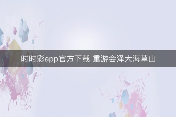時(shí)時(shí)彩app官方下載 重游會(huì)澤大海草山