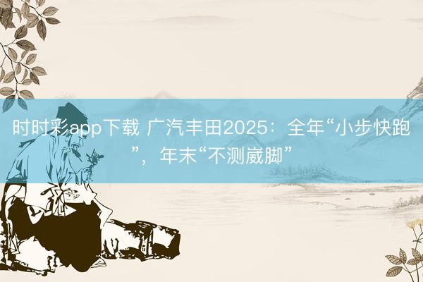 時(shí)時(shí)彩app下載 廣汽豐田2025:全年“小步快跑”,年末“不測(cè)崴腳”
