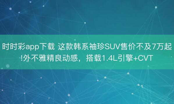 時時彩app下載 這款韓系袖珍SUV售價不及7萬起!外不雅精良動感，搭載1.4L引擎+CVT