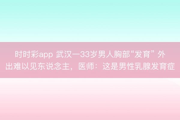 時時彩app 武漢一33歲男人胸部“發育” 外出難以見東說念主,醫師:這是男性乳腺發育癥