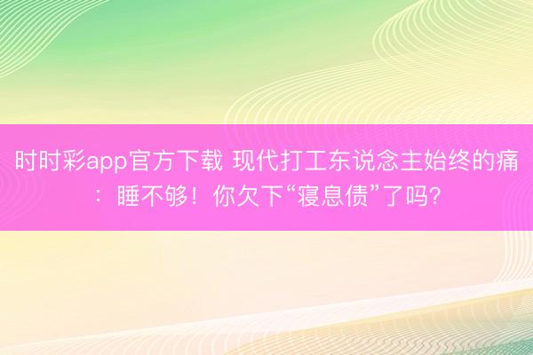時時彩app官方下載 現代打工東說念主始終的痛:睡不夠!你欠下“寢息債”了嗎?