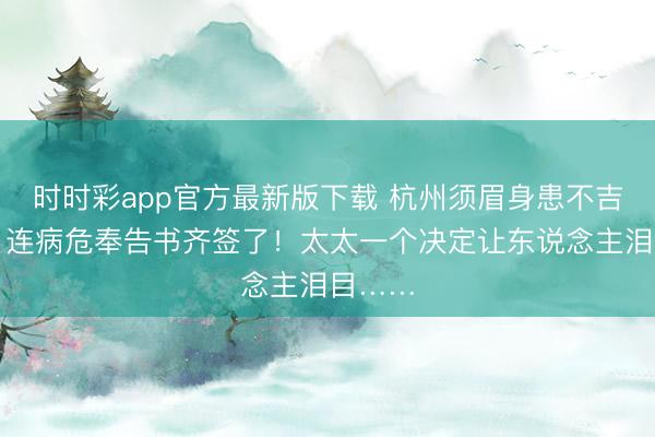 時時彩app官方最新版下載 杭州須眉身患不吉疾病，連病危奉告書齊簽了！太太一個決定讓東說念主淚目……