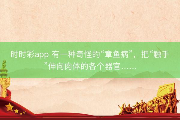 時時彩app 有一種奇怪的“章魚病”，把“觸手”伸向肉體的各個器官……
