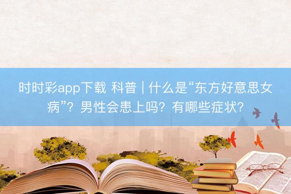 時時彩app下載 科普 | 什么是“東方好意思女病”?男性會患上嗎?有哪些癥狀?