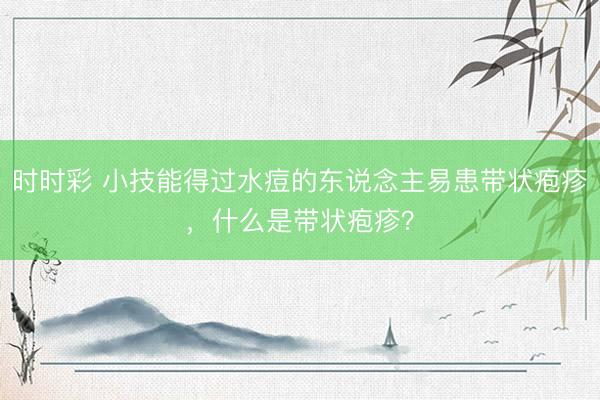 時時彩 小技能得過水痘的東說念主易患帶狀皰疹，什么是帶狀皰疹？