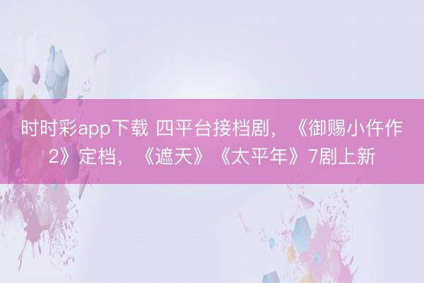 時時彩app下載 四平臺接檔劇,《御賜小仵作2》定檔,《遮天》《太平年》7劇上新