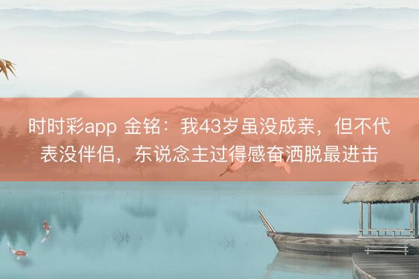 時時彩app 金銘：我43歲雖沒成親，但不代表沒伴侶，東說念主過得感奮灑脫最進擊