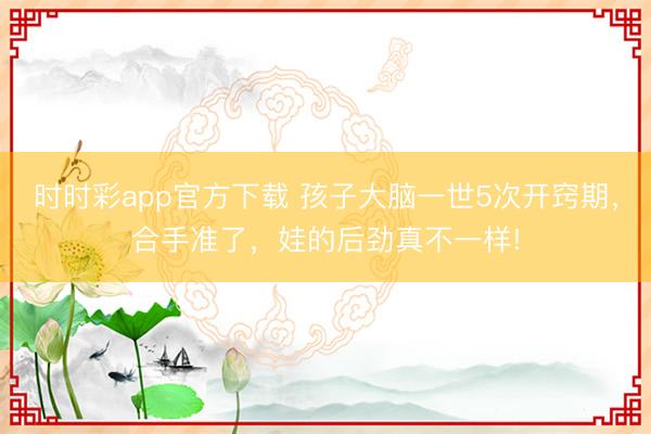 時(shí)時(shí)彩app官方下載 孩子大腦一世5次開(kāi)竅期，合手準(zhǔn)了，娃的后勁真不一樣!