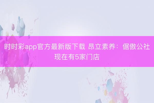 時時彩app官方最新版下載 昂立素養(yǎng)：倨傲公社現(xiàn)在有5家門店