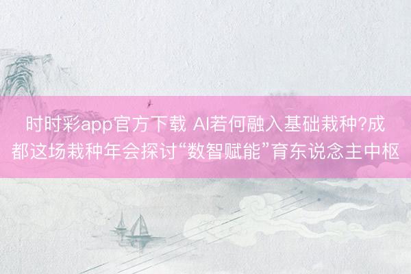 時(shí)時(shí)彩app官方下載 AI若何融入基礎(chǔ)栽種?成都這場(chǎng)栽種年會(huì)探討“數(shù)智賦能”育東說念主中樞
