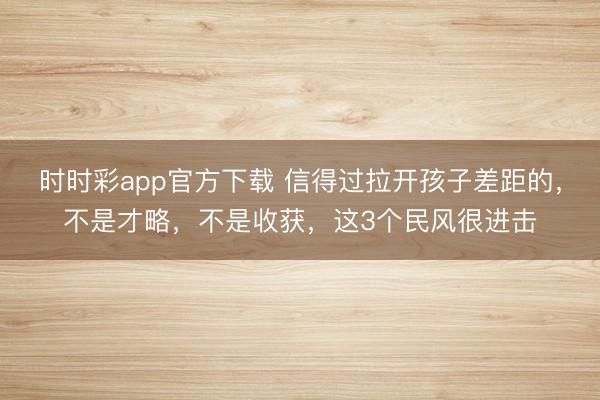 時時彩app官方下載 信得過拉開孩子差距的，不是才略，不是收獲，這3個民風很進擊