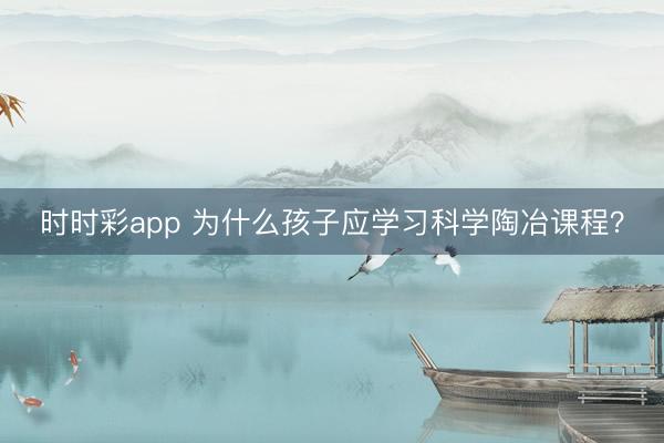 時(shí)時(shí)彩app 為什么孩子應(yīng)學(xué)習(xí)科學(xué)陶冶課程?
