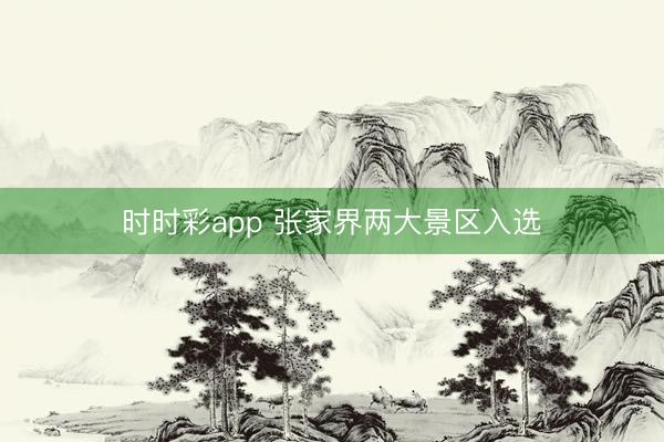 時時彩app 張家界兩大景區(qū)入選