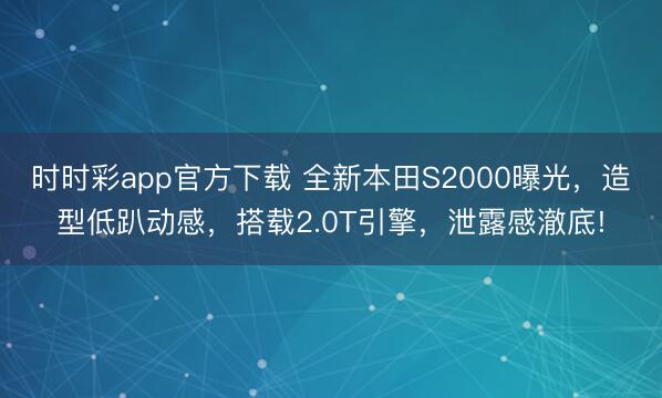 時時彩app官方下載 全新本田S2000曝光，造型低趴動感，搭載2.0T引擎，泄露感澈底!