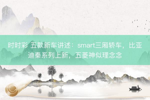 時時彩 五款新車講述:smart三廂轎車,比亞迪秦系列上新,五菱神似理念念