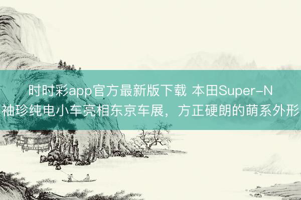 時時彩app官方最新版下載 本田Super-N袖珍純電小車亮相東京車展，方正硬朗的萌系外形