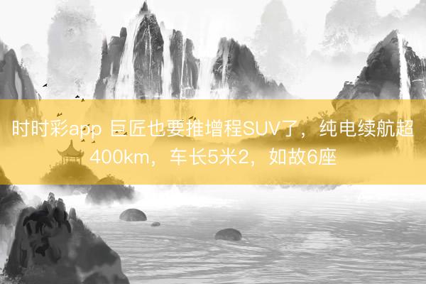 時時彩app 巨匠也要推增程SUV了,純電續(xù)航超400km,車長5米2,如故6座