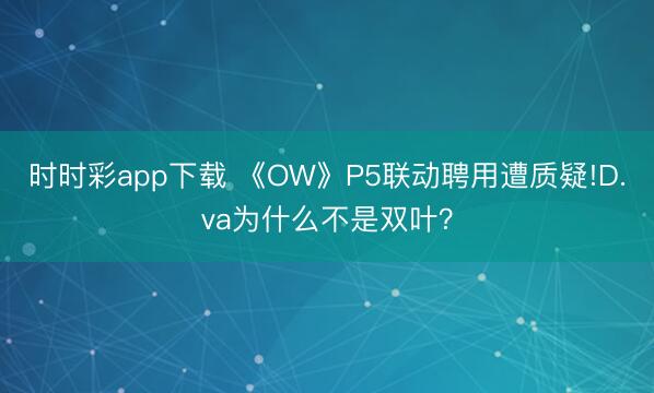 時(shí)時(shí)彩app下載 《OW》P5聯(lián)動(dòng)聘用遭質(zhì)疑!D.va為什么不是雙葉?