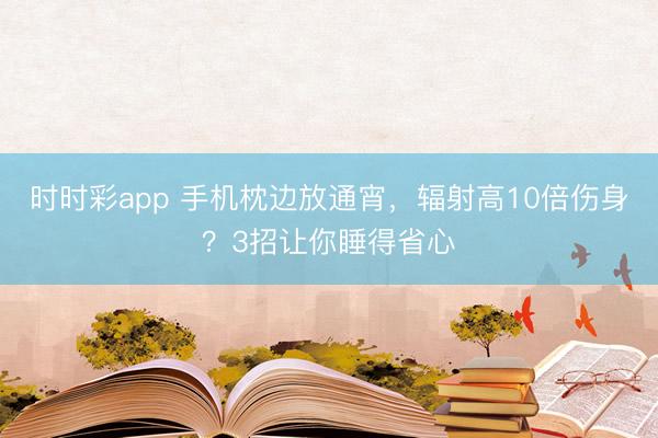 時時彩app 手機枕邊放通宵,輻射高10倍傷身?3招讓你睡得省心