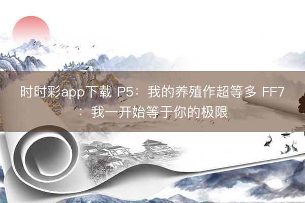 時(shí)時(shí)彩app下載 P5：我的養(yǎng)殖作超等多 FF7：我一開始等于你的極限