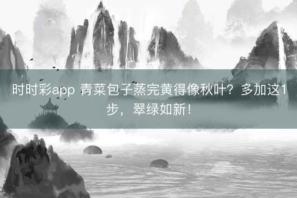 時(shí)時(shí)彩app 青菜包子蒸完黃得像秋葉?多加這1步,翠綠如新!
