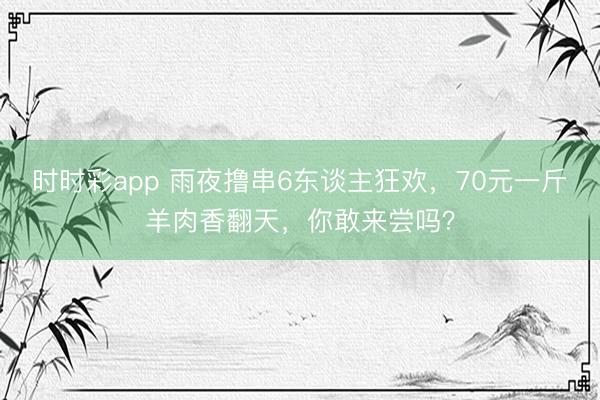 時(shí)時(shí)彩app 雨夜擼串6東談主狂歡,70元一斤羊肉香翻天,你敢來(lái)嘗嗎?