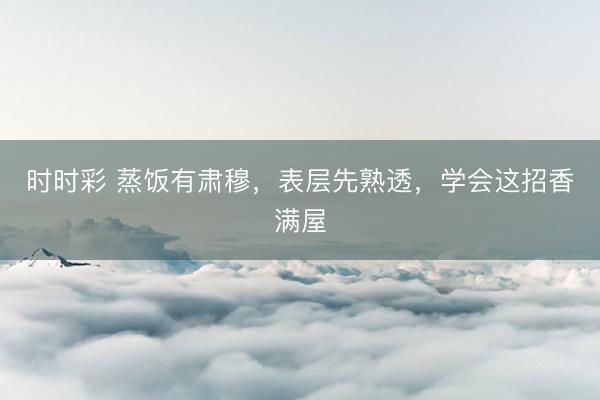 時時彩 蒸飯有肅穆，表層先熟透，學會這招香滿屋