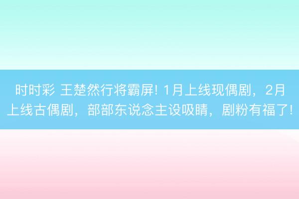 時時彩 王楚然行將霸屏! 1月上線現偶劇,2月上線古偶劇,部部東說念主設吸睛,劇粉有福了!