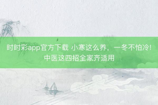 時(shí)時(shí)彩app官方下載 小寒這么養(yǎng),一冬不怕冷!中醫(yī)這四招全家齊適用