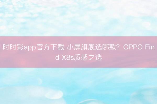 時(shí)時(shí)彩app官方下載 小屏旗艦選哪款?OPPO Find X8s質(zhì)感之選