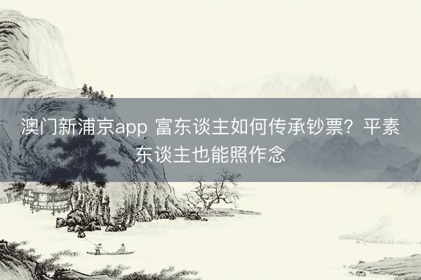澳門新浦京app 富東談主如何傳承鈔票？平素東談主也能照作念