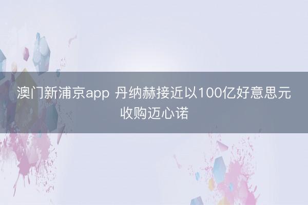 澳門新浦京app 丹納赫接近以100億好意思元收購邁心諾