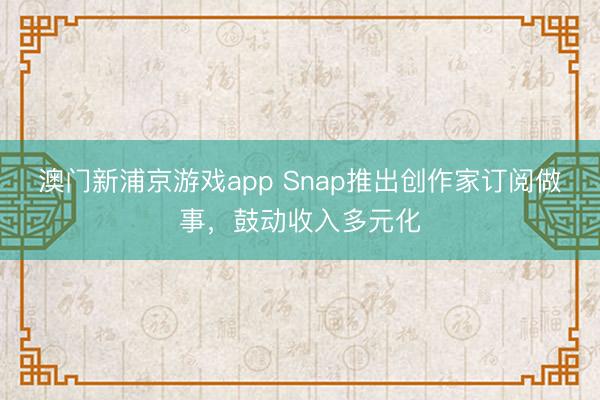 澳門新浦京游戲app Snap推出創作家訂閱做事，鼓動收入多元化