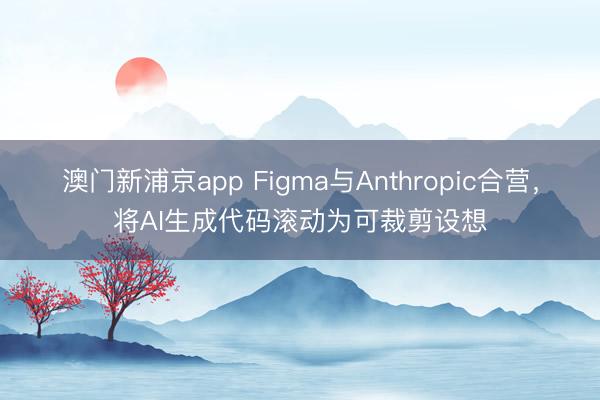 澳門新浦京app Figma與Anthropic合營，將AI生成代碼滾動為可裁剪設(shè)想