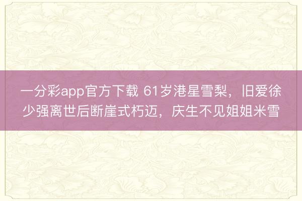 一分彩app官方下載 61歲港星雪梨，舊愛徐少強離世后斷崖式朽邁，慶生不見姐姐米雪