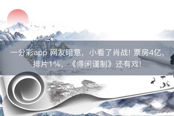 一分彩app 網友暗意，小看了肖戰! 票房4億，排片1%，《得閑謹制》還有戲!