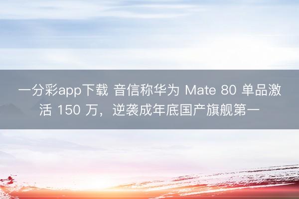 一分彩app下載 音信稱華為 Mate 80 單品激活 150 萬(wàn)，逆襲成年底國(guó)產(chǎn)旗艦第一