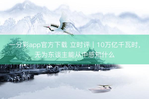 一分彩app官方下載 立時評｜10萬億千瓦時，無為東談主能從中感知什么