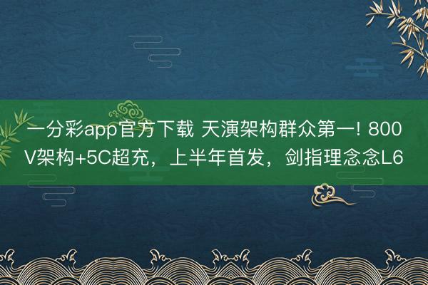 一分彩app官方下載 天演架構(gòu)群眾第一! 800V架構(gòu)+5C超充，上半年首發(fā)，劍指理念念L6