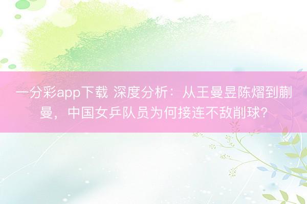 一分彩app下載 深度分析：從王曼昱陳熠到蒯曼，中國女乒隊(duì)員為何接連不敵削球?
