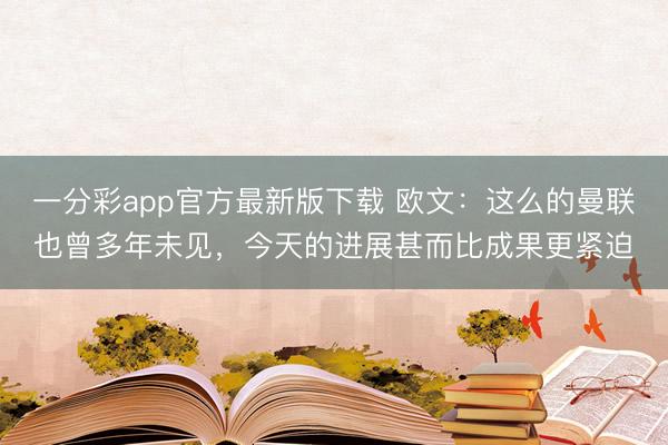 一分彩app官方最新版下載 歐文：這么的曼聯也曾多年未見，今天的進展甚而比成果更緊迫