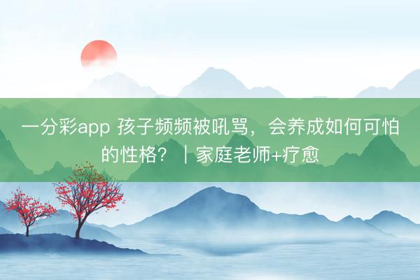 一分彩app 孩子頻頻被吼罵，會養成如何可怕的性格？｜家庭老師+療愈