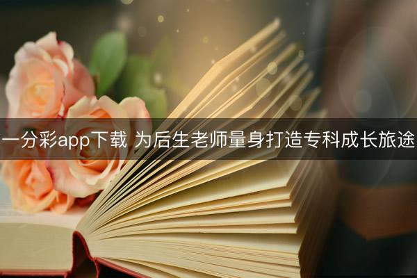 一分彩app下載 為后生老師量身打造?？瞥砷L旅途