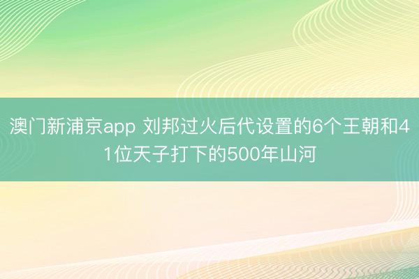 澳門新浦京app 劉邦過火后代設(shè)置的6個王朝和41位天子打下的500年山河