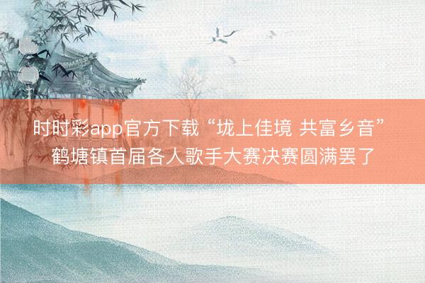 時(shí)時(shí)彩app官方下載 “垅上佳境 共富鄉(xiāng)音” 鶴塘鎮(zhèn)首屆各人歌手大賽決賽圓滿(mǎn)罷了