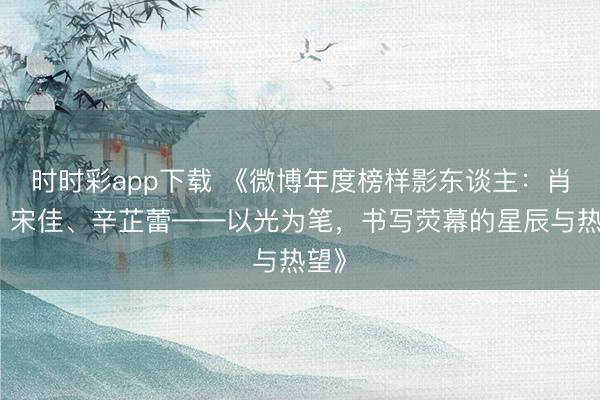 時(shí)時(shí)彩app下載 《微博年度榜樣影東談主:肖戰(zhàn)、宋佳、辛芷蕾——以光為筆,書(shū)寫(xiě)熒幕的星辰與熱望》